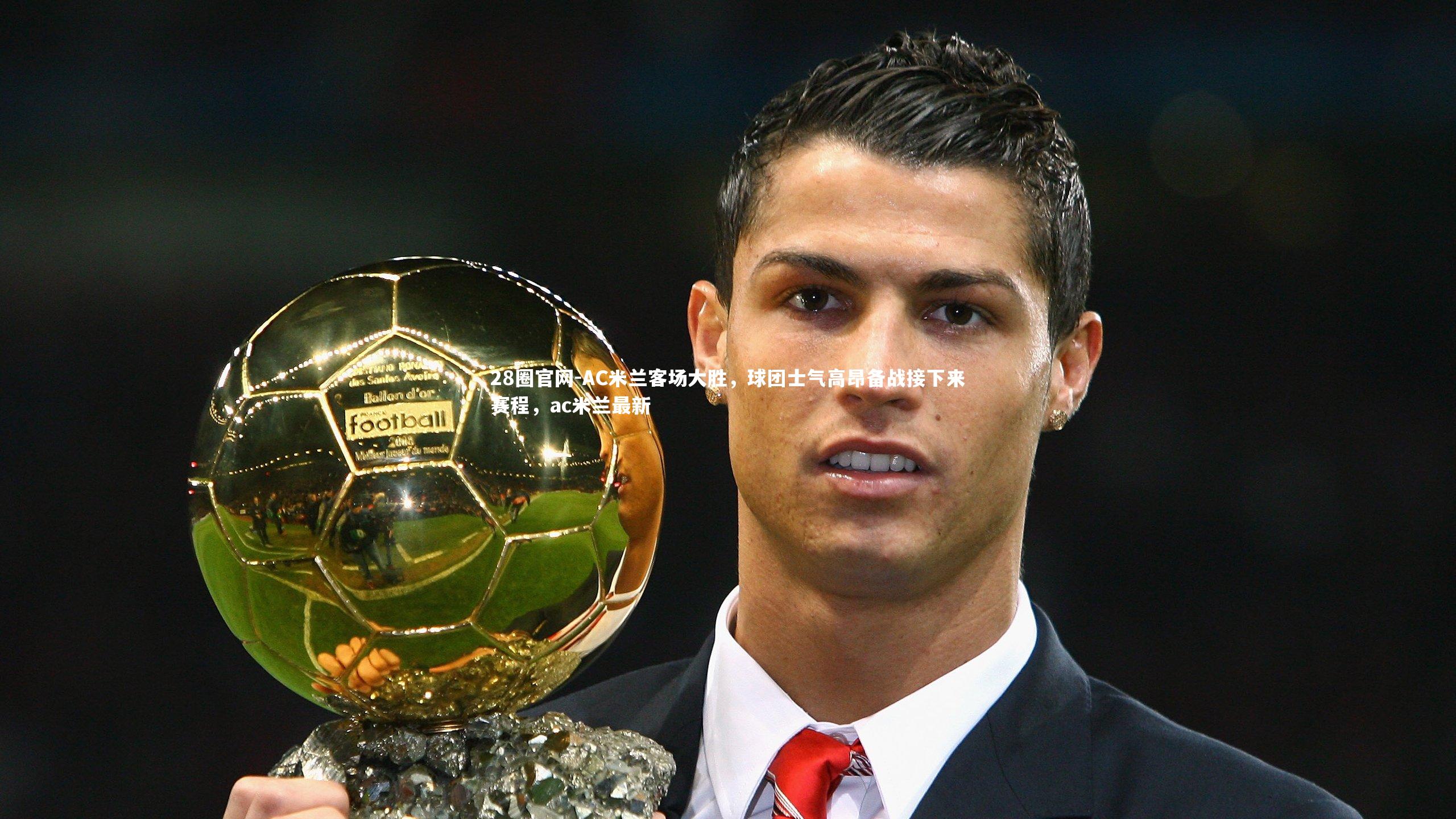 28圈官网-AC米兰客场大胜，球团士气高昂备战接下来赛程，ac米兰最新