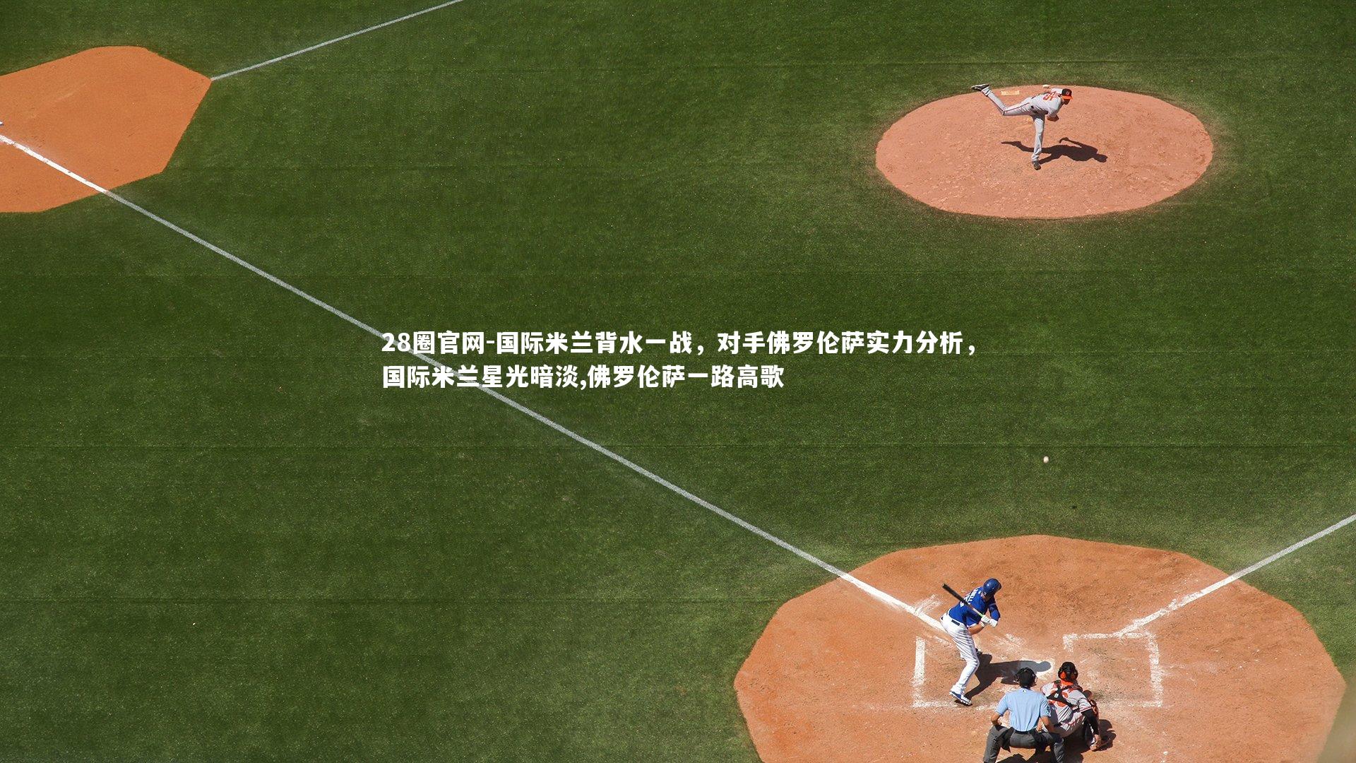 28圈官网-国际米兰背水一战，对手佛罗伦萨实力分析，国际米兰星光暗淡,佛罗伦萨一路高歌