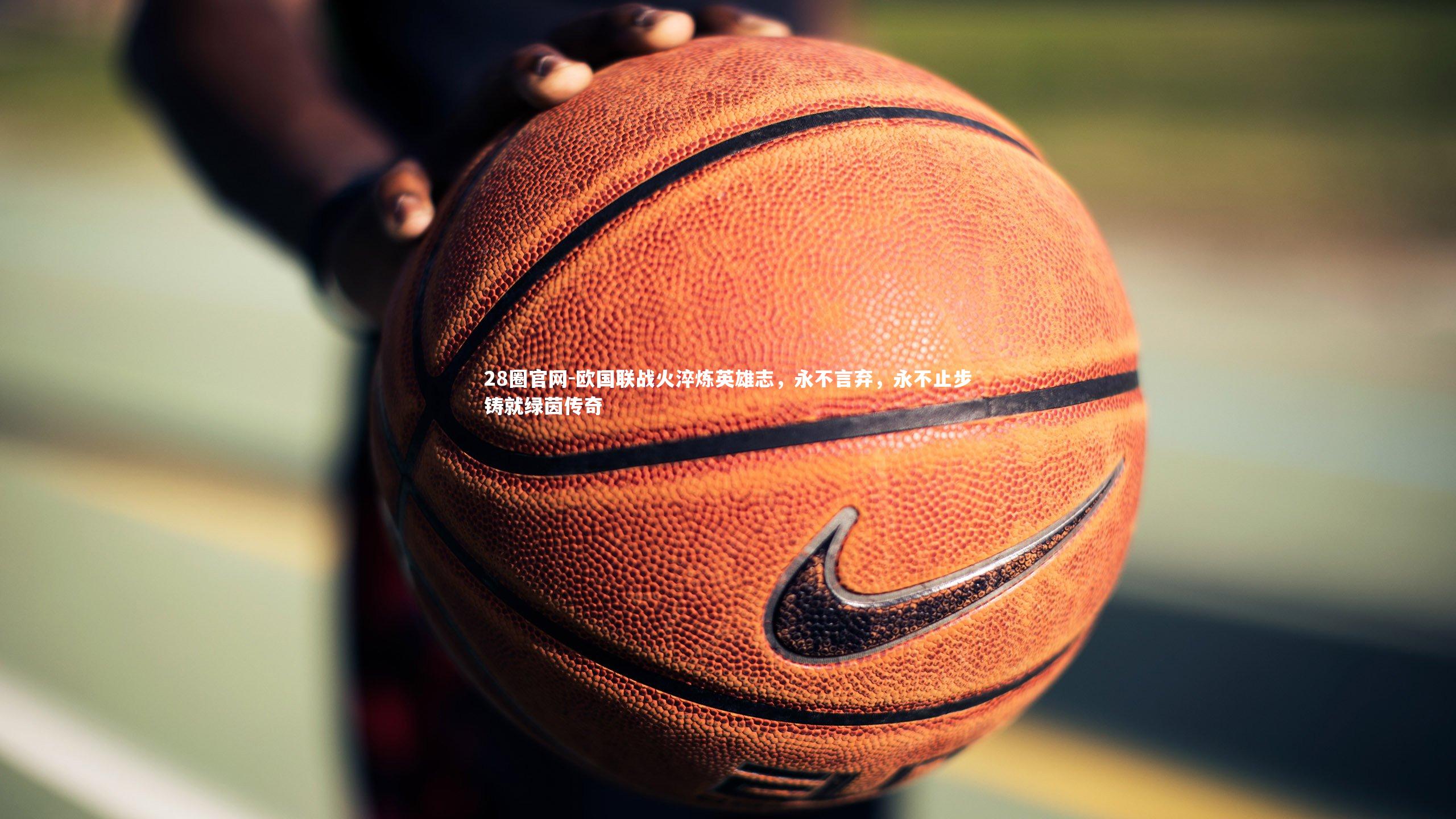 28圈官网-欧国联战火淬炼英雄志，永不言弃，永不止步铸就绿茵传奇