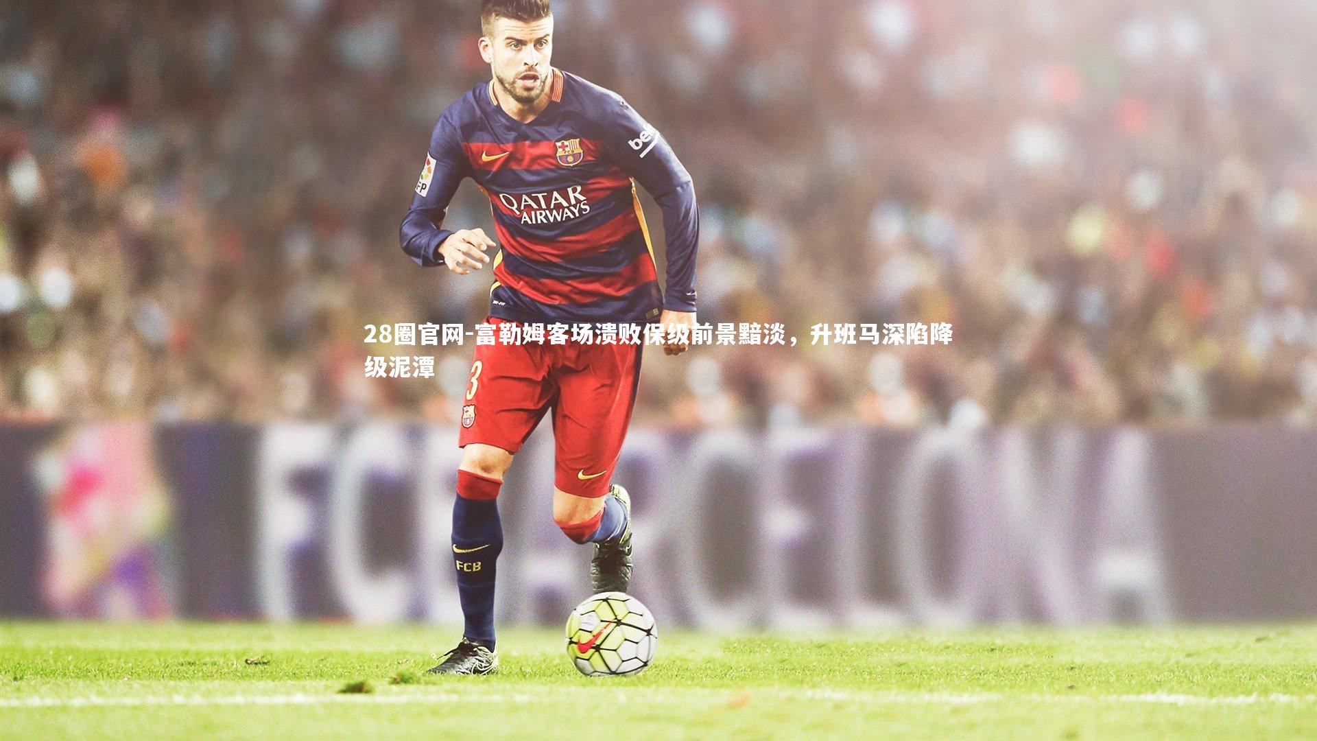 富勒姆客场溃败保级前景黯淡,升班马深陷降级泥潭