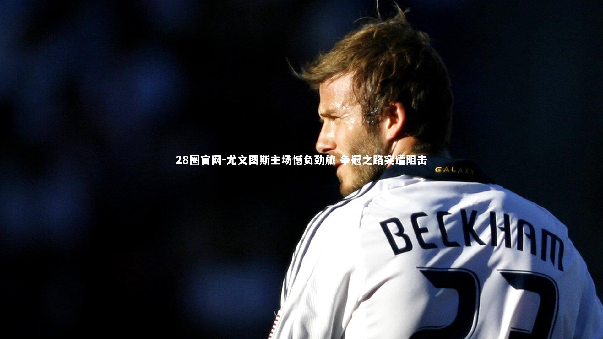 28圈官网-尤文图斯主场憾负劲旅 争冠之路突遭阻击