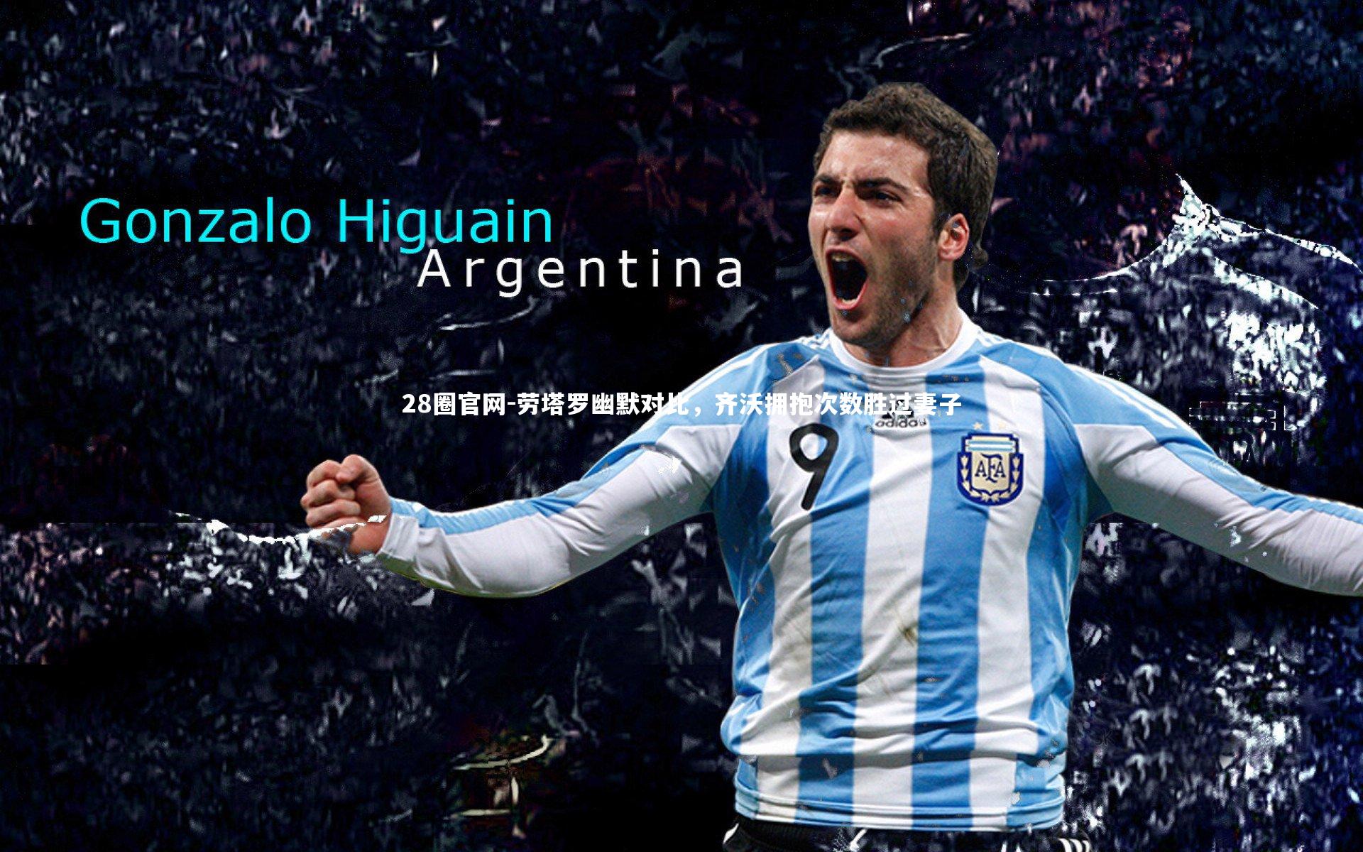 28圈官网-劳塔罗幽默对比,齐沃拥抱次数胜过妻子