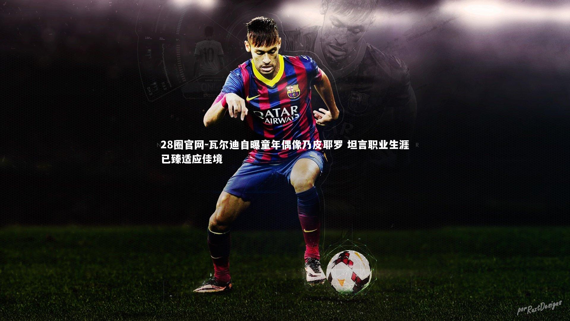 28圈官网-瓦尔迪自曝童年偶像乃皮耶罗 坦言职业生涯已臻适应佳境