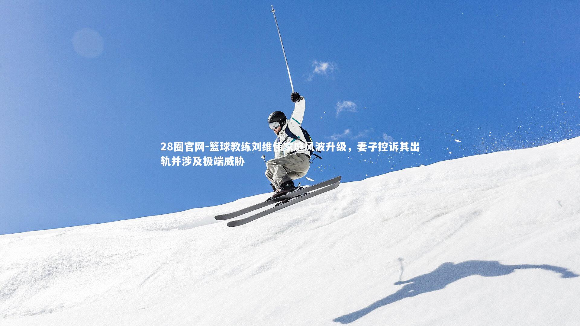 28圈官网-篮球教练刘维伟家庭风波升级,妻子控诉其出轨并涉及极端威胁